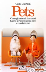 Pets. Come gli animali domestici hanno invaso le nostre case e i nostri cuori libro