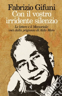 Con il vostro irridente silenzio. Le lettere e il Memoriale: voci dalla prigionia di Aldo Moro