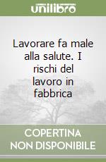 Lavorare fa male alla salute. I rischi del lavoro in fabbrica libro