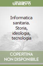 Informatica sanitaria. Storia, ideologia, tecnologia libro