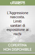 L'Aggressione nascosta. Limiti sanitari di esposizione ai rischi libro