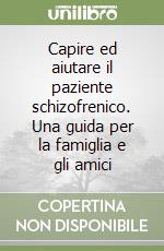 Capire ed aiutare il paziente schizofrenico. Una guida per la famiglia e gli amici libro