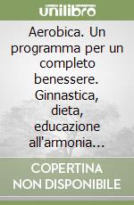 Aerobica. Un programma per un completo benessere. Ginnastica, dieta, educazione all'armonia tra corpo ed emozioni libro