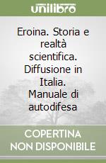 Eroina. Storia e realtà scientifica. Diffusione in Italia. Manuale di autodifesa