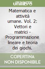 Matematica e attività umane. Vol. 2: Vettori e matrici - Programmazione lineare e teoria dei giochi. libro