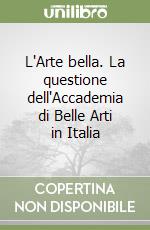 L'Arte bella. La questione dell'Accademia di Belle Arti in Italia libro