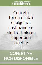 Concetti fondamentali di algebra. costruzione e studio di alcune importanti algebre libro