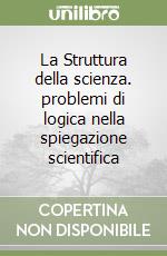 La Struttura della scienza. problemi di logica nella spiegazione scientifica libro