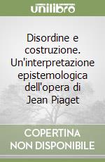 Disordine e costruzione. Un'interpretazione epistemologica dell'opera di Jean Piaget libro