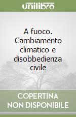 A fuoco. Cambiamento climatico e disobbedienza civile libro