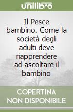 Il Pesce bambino. Come la società degli adulti deve riapprendere ad ascoltare il bambino libro