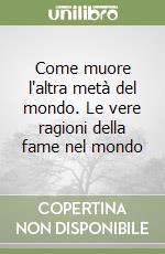Come muore l'altra metà del mondo. Le vere ragioni della fame nel mondo libro
