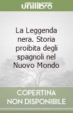 La Leggenda nera. Storia proibita degli spagnoli nel Nuovo Mondo libro