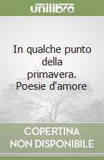 In qualche punto della primavera. Poesie d'amore libro