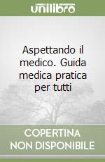 Aspettando il medico. Guida medica pratica per tutti