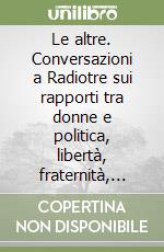 Le altre. Conversazioni a Radiotre sui rapporti tra donne e politica, libertà, fraternità, uguaglianza, democrazia, fascismo, resistenza, stato, partito, rivoluzione, femminismo libro