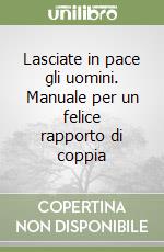 Lasciate in pace gli uomini. Manuale per un felice rapporto di coppia libro