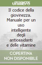 Il codice della giovinezza. Manuale per un uso intelligente degli antiossidanti e delle vitamine