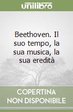 Beethoven. Il suo tempo, la sua musica, la sua eredità libro