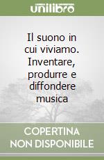 Il suono in cui viviamo. Inventare, produrre e diffondere musica libro