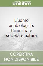 L'uomo antibiologico. Riconciliare società e natura libro