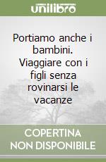 Portiamo anche i bambini. Viaggiare con i figli senza rovinarsi le vacanze libro