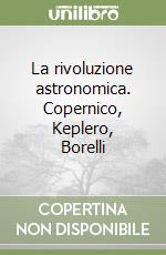 La rivoluzione astronomica. Copernico, Keplero, Borelli libro