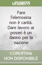 Fare l'elemosina non è carità. Dare lavoro ai poveri è un danno per la nazione libro