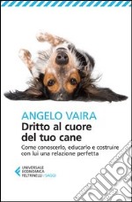 Dritto al cuore del tuo cane. Come conoscerlo, educarlo e costruire con lui una relazione perfetta libro