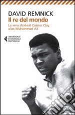 Il re del mondo. La vera storia di Cassius Clay, alias Muhammad Ali libro