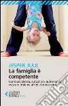 La famiglia è competente. Consapevolezza, autostima, autonomia: crescere insieme ai figli che crescono libro di Juul Jesper