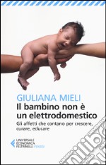 Il bambino non è un elettrodomestico. Gli affetti che contano per crescere, curare, educare libro