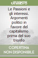 Le Passioni e gli interessi. Argomenti politici in favore del capitalismo prima del suo trionfo libro