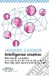 Intelligenze creative. Fisiologia della creatività attraverso le vite di Freud, Einstein, Picasso, Stravinskij, Eliot, Gandhi e Martha Graham libro