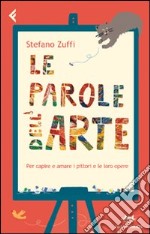 Le parole dell'arte. Per capire e amare i pittori e le loro opere libro