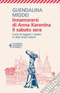 Innamorarsi di Anna Karenina il sabato sera. L'arte di leggere i classici in dieci brevi lezioni libro