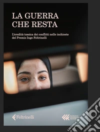 La guerra che resta. L'eredità tossica dei conflitti nelle inchieste del Premio Inge Feltrinelli libro