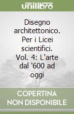 Disegno architettonico. Per i Licei scientifici. Vol. 4: L'arte dal '600 ad oggi libro