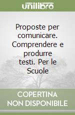 Proposte per comunicare. Comprendere e produrre testi. Per le Scuole libro