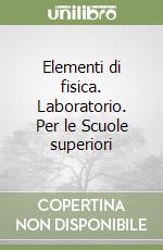 Elementi di fisica. Laboratorio. Per le Scuole superiori