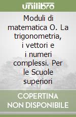 Moduli di matematica O. La trigonometria, i vettori e i numeri complessi. Per le Scuole superiori libro