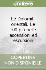 Le Dolomiti orientali. Le 100 più belle ascensioni ed escursioni