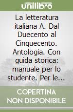 La letteratura italiana A. Dal Duecento al Cinquecento. Antologia. Con guida storica: manuale per lo studente. Per le Scuole superiori libro