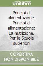 Principi di alimentazione. Principi di alimentazione: La nutrizione. Per le Scuole superiori libro