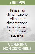 Principi di alimentazione. Alimenti e alimentazione: La nutrizione. Per le Scuole superiori libro