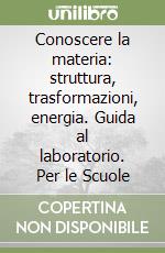 Conoscere la materia: struttura, trasformazioni, energia. Guida al laboratorio. Per le Scuole libro