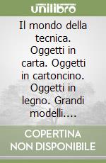 Il mondo della tecnica. Oggetti in carta. Oggetti in cartoncino. Oggetti in legno. Grandi modelli. Oggetti meccanici. Prove sperimentali... Per le Scuole. libro