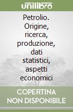 Petrolio. Origine, ricerca, produzione, dati statistici, aspetti economici libro