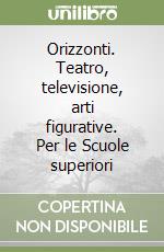Orizzonti. Teatro, televisione, arti figurative. Per le Scuole superiori libro