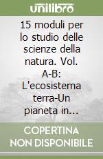 15 moduli per lo studio delle scienze della natura. Vol. A-B: L'ecosistema terra-Un pianeta in trasformazione. Per gli Ist. Tecnici e professionali